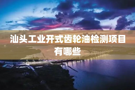 汕头工业开式齿轮油检测项目有哪些