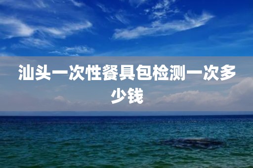 汕头一次性餐具包检测一次多少钱