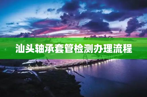 汕头轴承套管检测办理流程